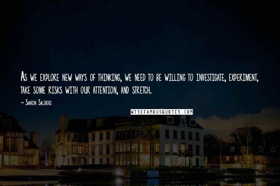 Sharon Salzberg Quotes: As we explore new ways of thinking, we need to be willing to investigate, experiment, take some risks with our attention, and stretch.