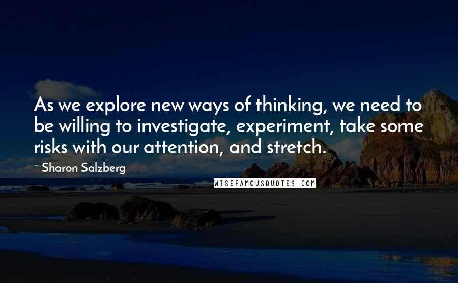 Sharon Salzberg Quotes: As we explore new ways of thinking, we need to be willing to investigate, experiment, take some risks with our attention, and stretch.