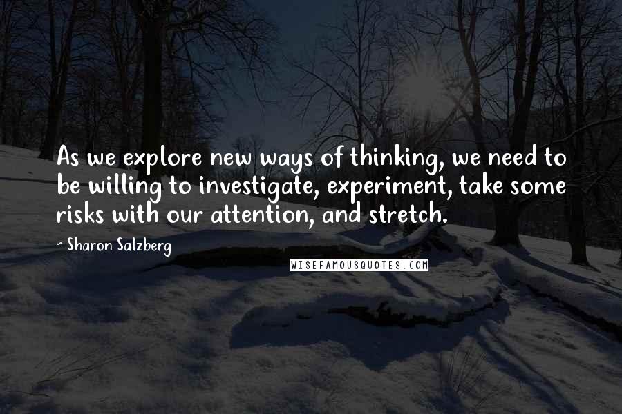 Sharon Salzberg Quotes: As we explore new ways of thinking, we need to be willing to investigate, experiment, take some risks with our attention, and stretch.