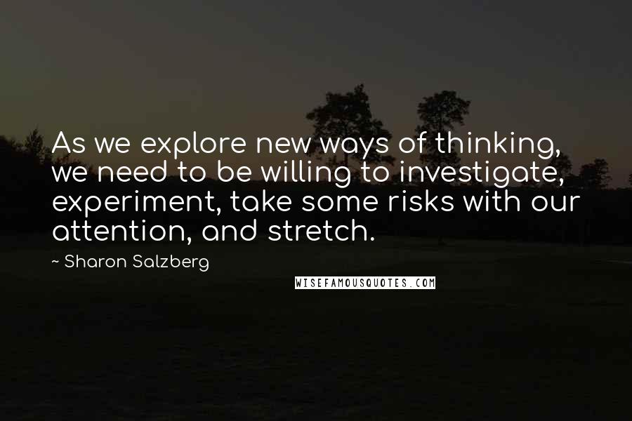 Sharon Salzberg Quotes: As we explore new ways of thinking, we need to be willing to investigate, experiment, take some risks with our attention, and stretch.