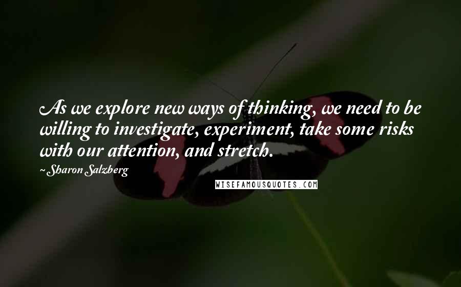 Sharon Salzberg Quotes: As we explore new ways of thinking, we need to be willing to investigate, experiment, take some risks with our attention, and stretch.