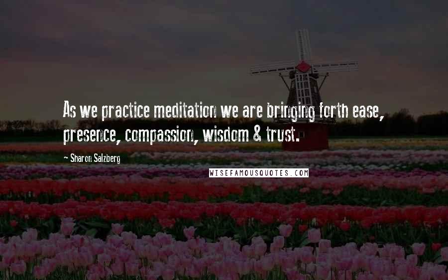 Sharon Salzberg Quotes: As we practice meditation we are bringing forth ease, presence, compassion, wisdom & trust.