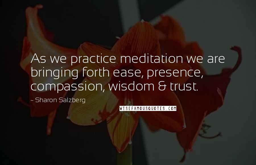 Sharon Salzberg Quotes: As we practice meditation we are bringing forth ease, presence, compassion, wisdom & trust.