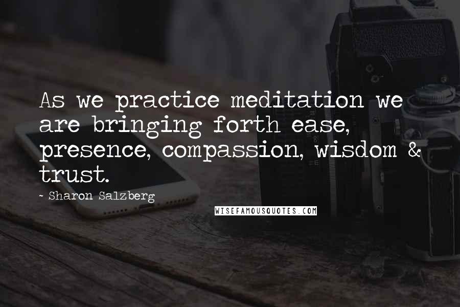 Sharon Salzberg Quotes: As we practice meditation we are bringing forth ease, presence, compassion, wisdom & trust.