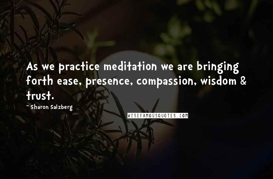 Sharon Salzberg Quotes: As we practice meditation we are bringing forth ease, presence, compassion, wisdom & trust.
