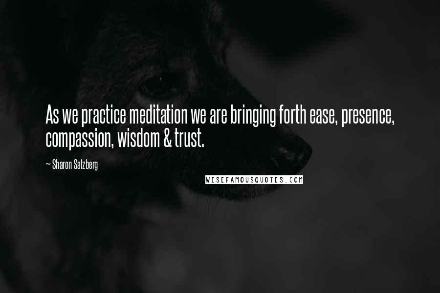 Sharon Salzberg Quotes: As we practice meditation we are bringing forth ease, presence, compassion, wisdom & trust.