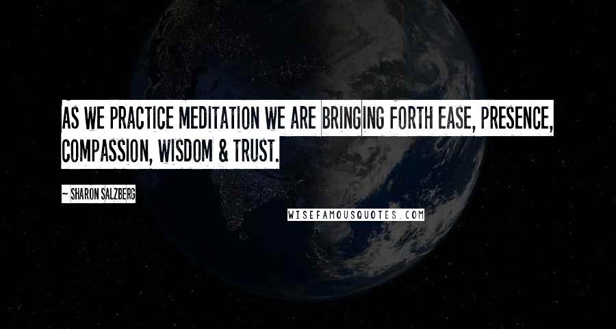 Sharon Salzberg Quotes: As we practice meditation we are bringing forth ease, presence, compassion, wisdom & trust.