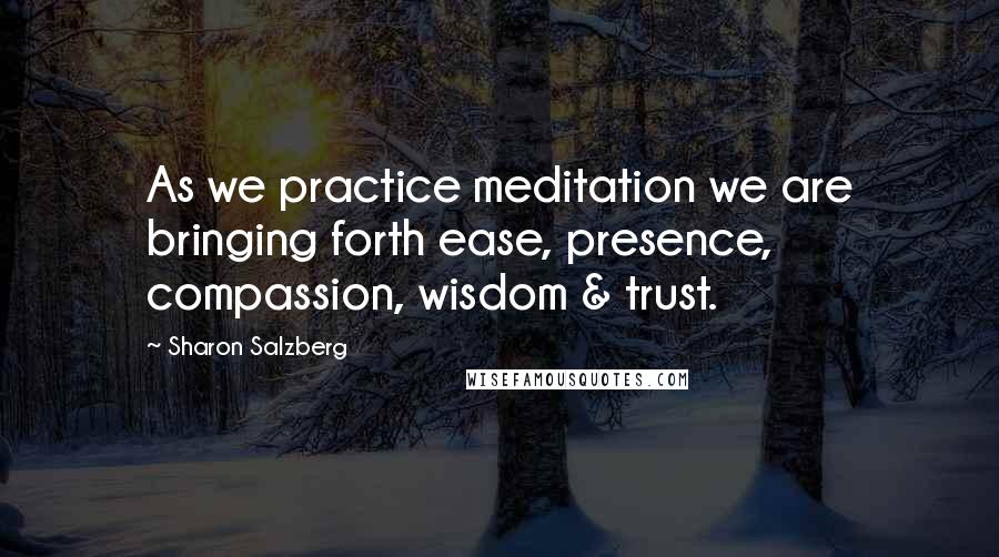 Sharon Salzberg Quotes: As we practice meditation we are bringing forth ease, presence, compassion, wisdom & trust.