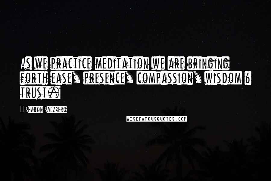 Sharon Salzberg Quotes: As we practice meditation we are bringing forth ease, presence, compassion, wisdom & trust.