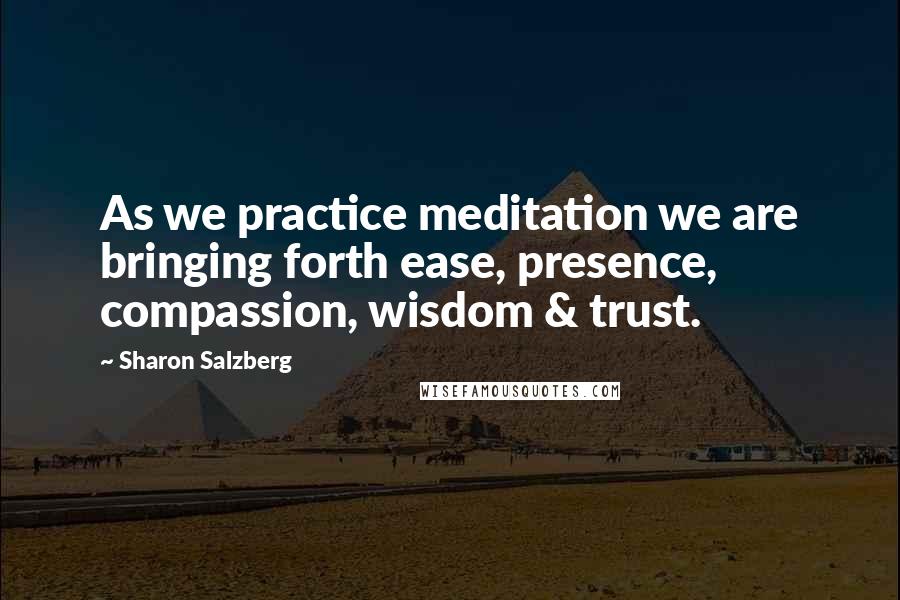 Sharon Salzberg Quotes: As we practice meditation we are bringing forth ease, presence, compassion, wisdom & trust.