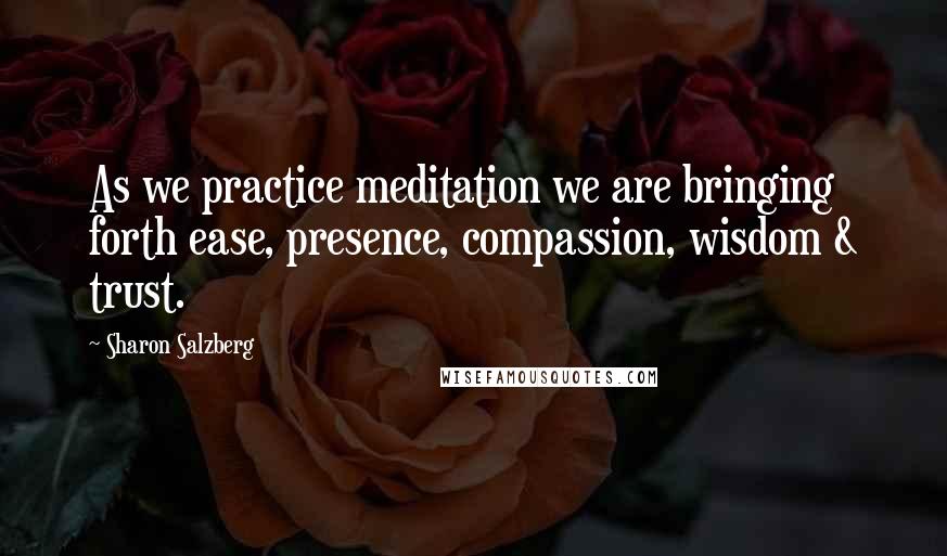 Sharon Salzberg Quotes: As we practice meditation we are bringing forth ease, presence, compassion, wisdom & trust.