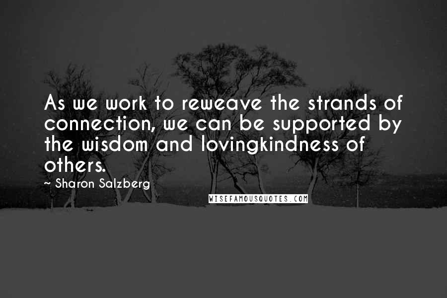 Sharon Salzberg Quotes: As we work to reweave the strands of connection, we can be supported by the wisdom and lovingkindness of others.