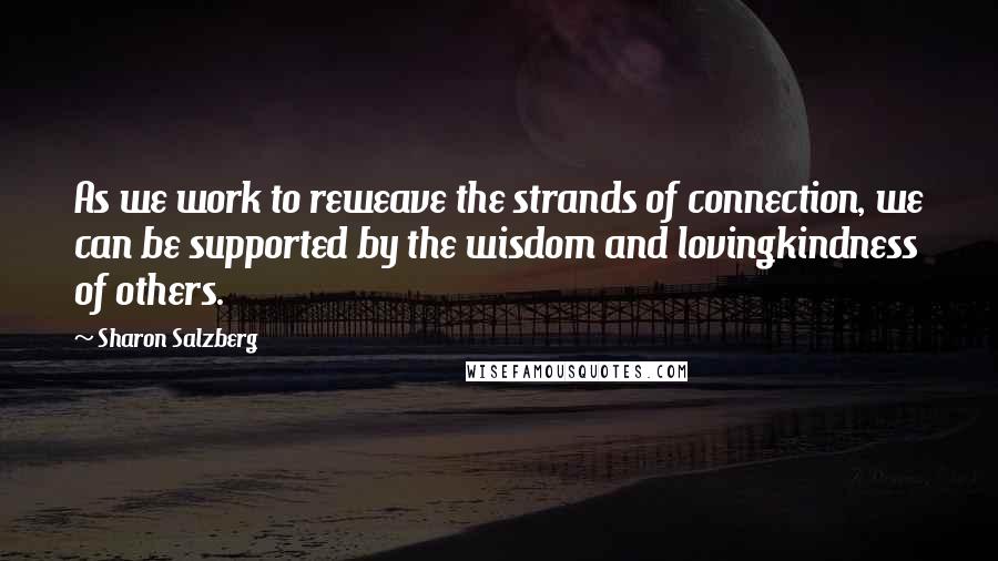 Sharon Salzberg Quotes: As we work to reweave the strands of connection, we can be supported by the wisdom and lovingkindness of others.