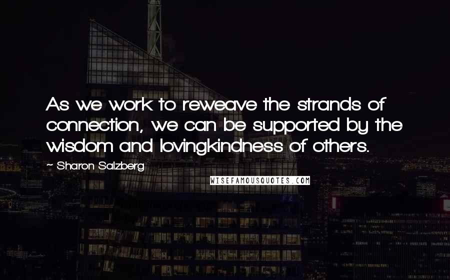 Sharon Salzberg Quotes: As we work to reweave the strands of connection, we can be supported by the wisdom and lovingkindness of others.