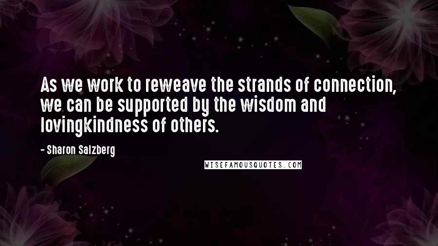 Sharon Salzberg Quotes: As we work to reweave the strands of connection, we can be supported by the wisdom and lovingkindness of others.