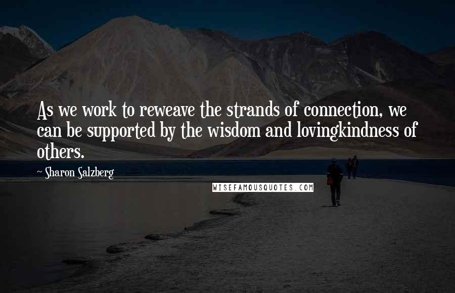 Sharon Salzberg Quotes: As we work to reweave the strands of connection, we can be supported by the wisdom and lovingkindness of others.