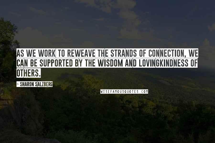 Sharon Salzberg Quotes: As we work to reweave the strands of connection, we can be supported by the wisdom and lovingkindness of others.