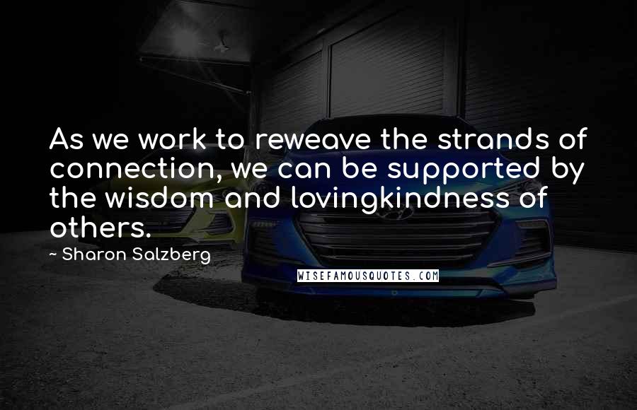 Sharon Salzberg Quotes: As we work to reweave the strands of connection, we can be supported by the wisdom and lovingkindness of others.