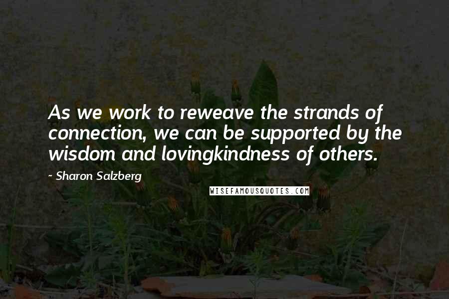 Sharon Salzberg Quotes: As we work to reweave the strands of connection, we can be supported by the wisdom and lovingkindness of others.