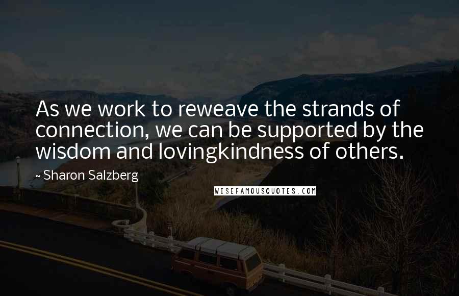 Sharon Salzberg Quotes: As we work to reweave the strands of connection, we can be supported by the wisdom and lovingkindness of others.