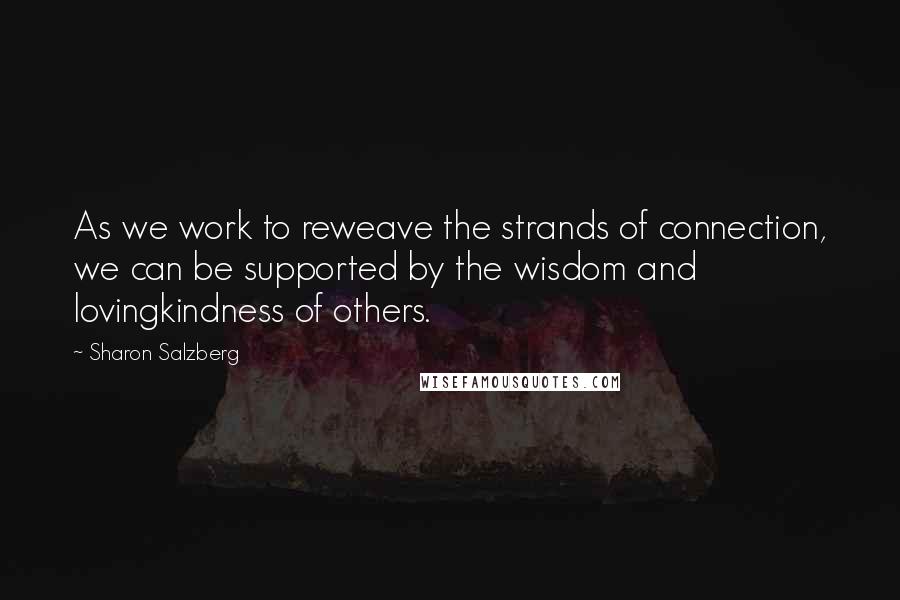 Sharon Salzberg Quotes: As we work to reweave the strands of connection, we can be supported by the wisdom and lovingkindness of others.