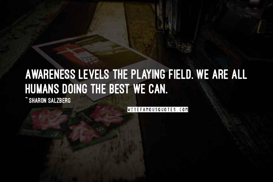 Sharon Salzberg Quotes: Awareness levels the playing field. We are all humans doing the best we can.