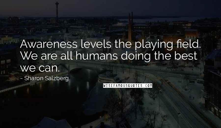 Sharon Salzberg Quotes: Awareness levels the playing field. We are all humans doing the best we can.