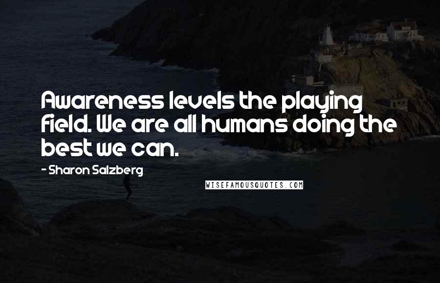 Sharon Salzberg Quotes: Awareness levels the playing field. We are all humans doing the best we can.