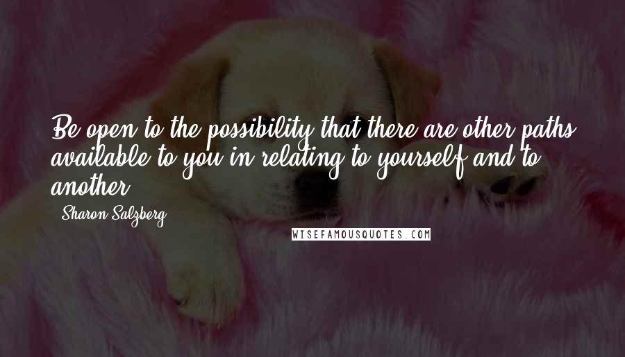 Sharon Salzberg Quotes: Be open to the possibility that there are other paths available to you in relating to yourself and to another.