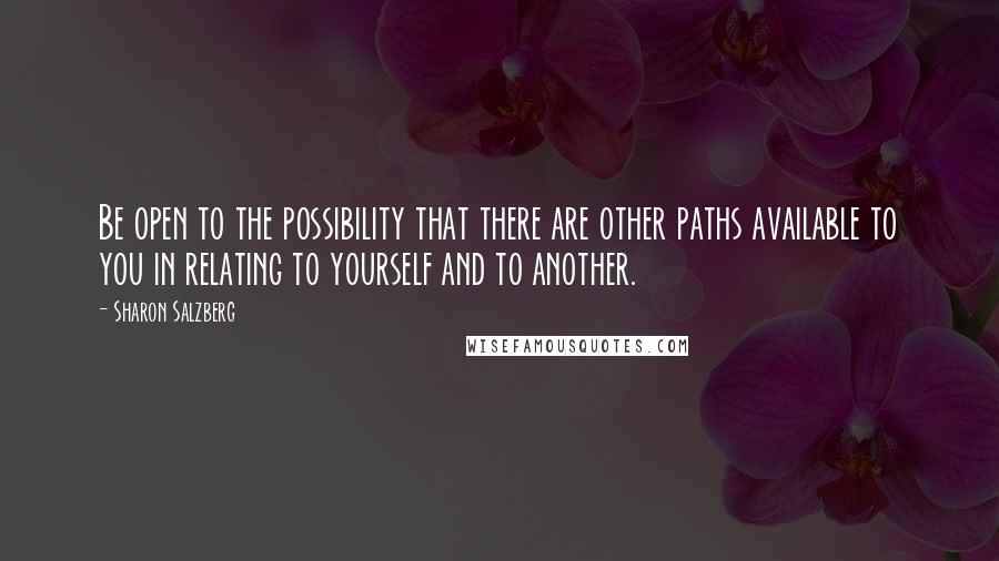 Sharon Salzberg Quotes: Be open to the possibility that there are other paths available to you in relating to yourself and to another.