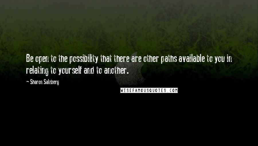 Sharon Salzberg Quotes: Be open to the possibility that there are other paths available to you in relating to yourself and to another.