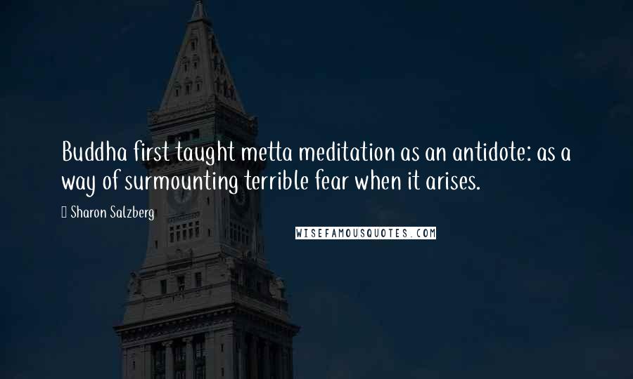 Sharon Salzberg Quotes: Buddha first taught metta meditation as an antidote: as a way of surmounting terrible fear when it arises.