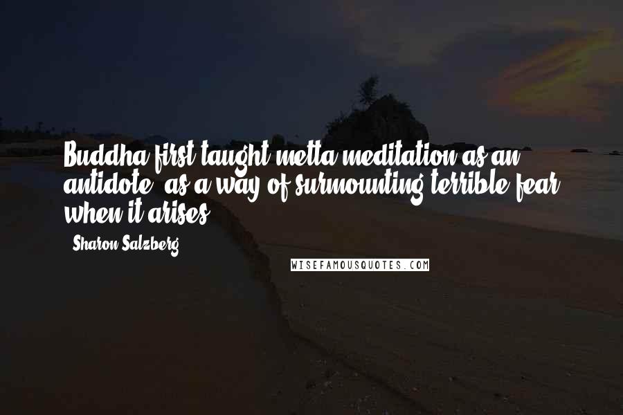 Sharon Salzberg Quotes: Buddha first taught metta meditation as an antidote: as a way of surmounting terrible fear when it arises.