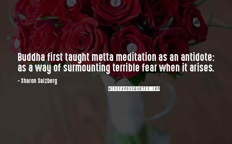 Sharon Salzberg Quotes: Buddha first taught metta meditation as an antidote: as a way of surmounting terrible fear when it arises.