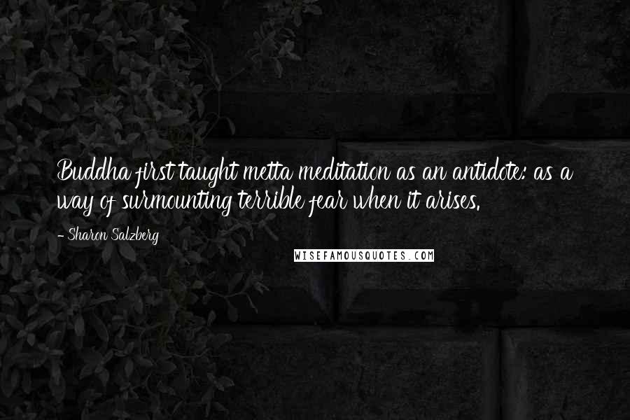 Sharon Salzberg Quotes: Buddha first taught metta meditation as an antidote: as a way of surmounting terrible fear when it arises.