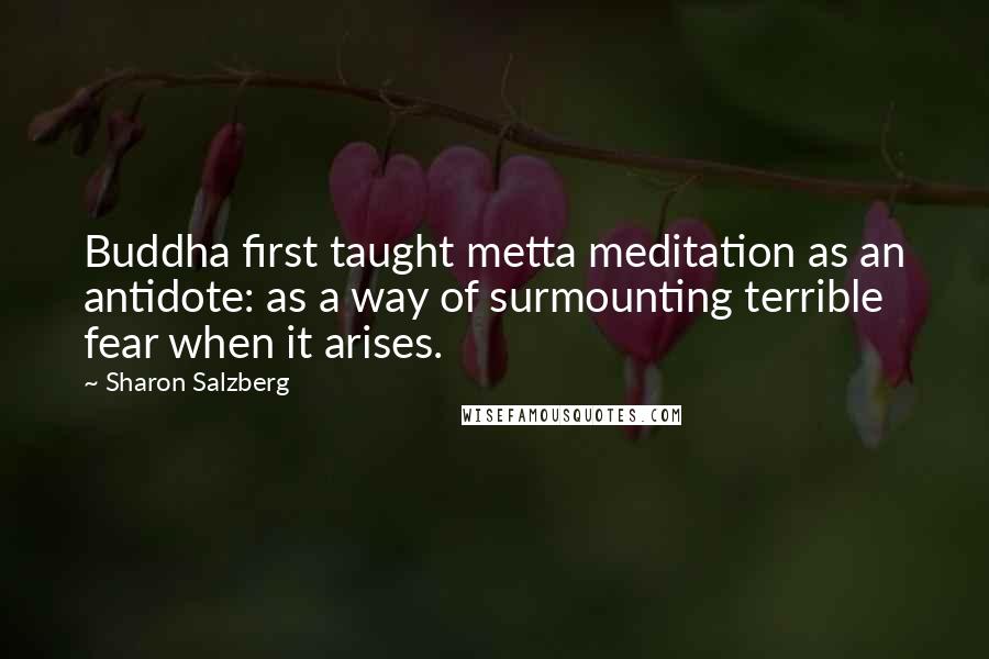 Sharon Salzberg Quotes: Buddha first taught metta meditation as an antidote: as a way of surmounting terrible fear when it arises.