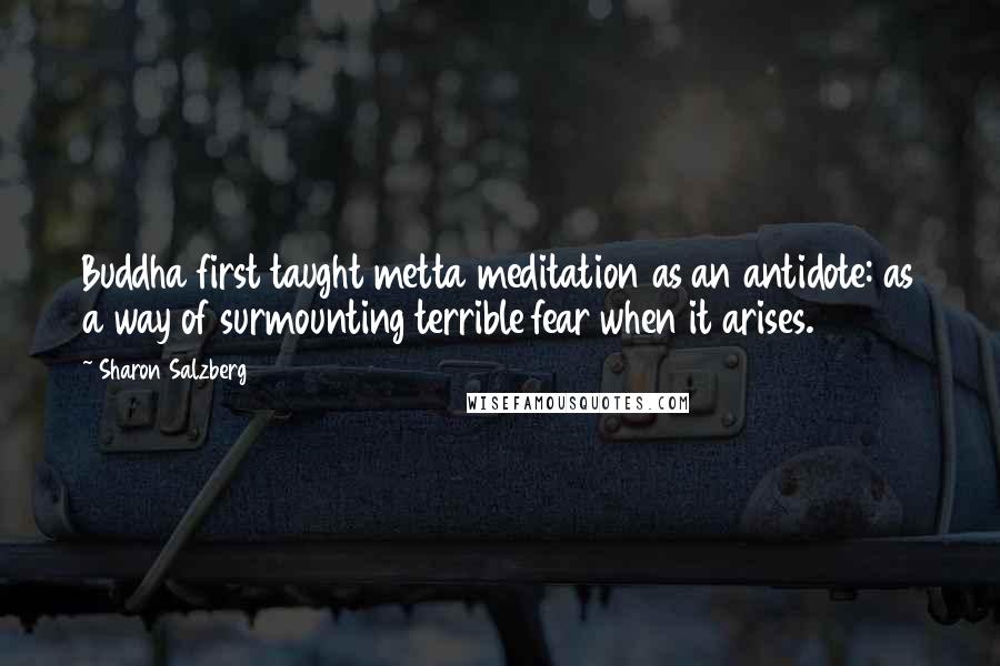 Sharon Salzberg Quotes: Buddha first taught metta meditation as an antidote: as a way of surmounting terrible fear when it arises.