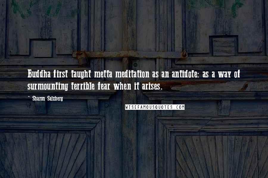 Sharon Salzberg Quotes: Buddha first taught metta meditation as an antidote: as a way of surmounting terrible fear when it arises.