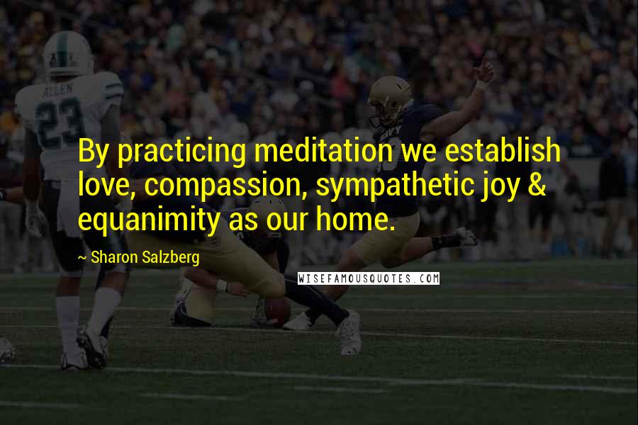 Sharon Salzberg Quotes: By practicing meditation we establish love, compassion, sympathetic joy & equanimity as our home.