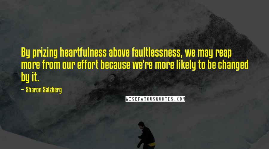 Sharon Salzberg Quotes: By prizing heartfulness above faultlessness, we may reap more from our effort because we're more likely to be changed by it.