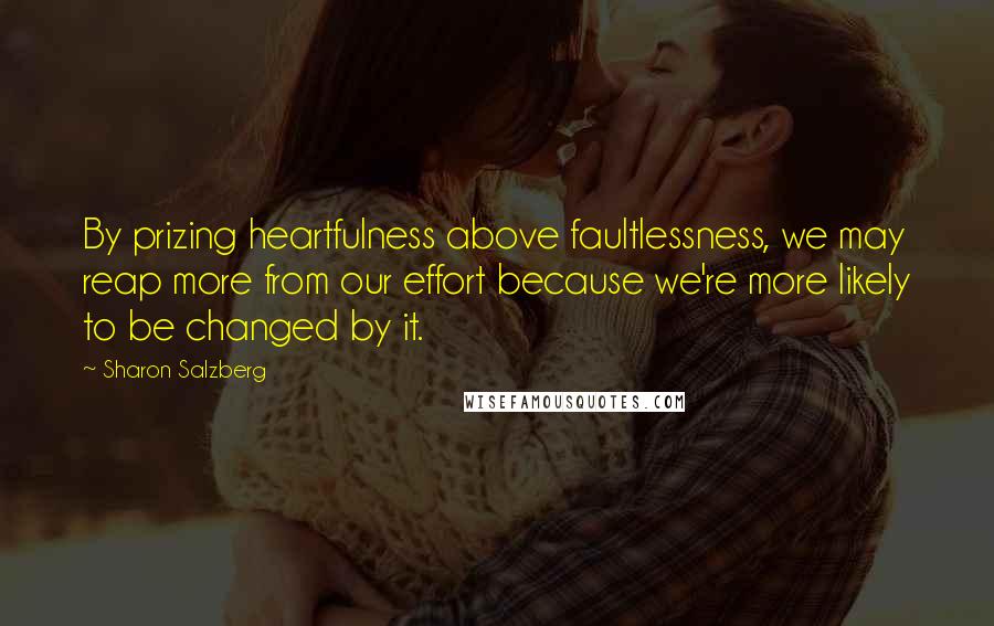 Sharon Salzberg Quotes: By prizing heartfulness above faultlessness, we may reap more from our effort because we're more likely to be changed by it.