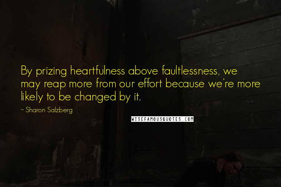 Sharon Salzberg Quotes: By prizing heartfulness above faultlessness, we may reap more from our effort because we're more likely to be changed by it.