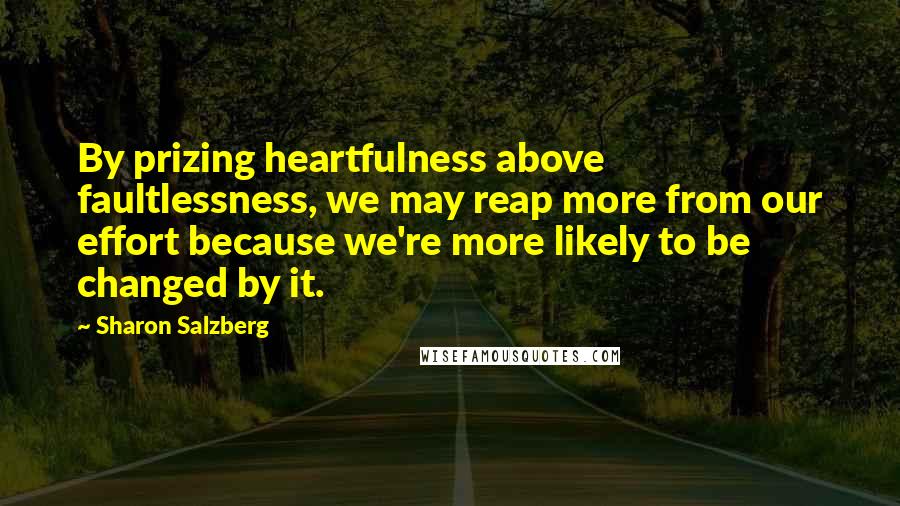 Sharon Salzberg Quotes: By prizing heartfulness above faultlessness, we may reap more from our effort because we're more likely to be changed by it.