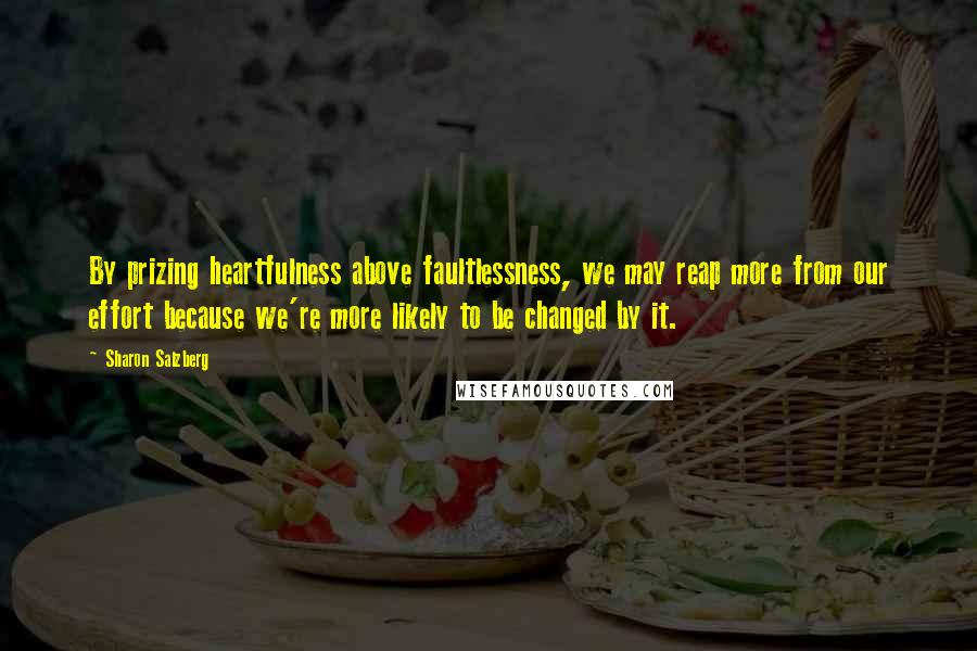 Sharon Salzberg Quotes: By prizing heartfulness above faultlessness, we may reap more from our effort because we're more likely to be changed by it.