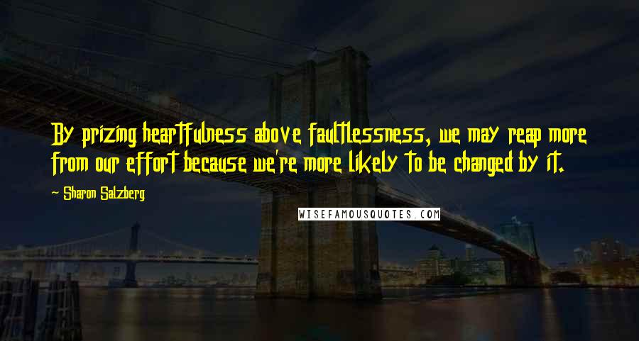 Sharon Salzberg Quotes: By prizing heartfulness above faultlessness, we may reap more from our effort because we're more likely to be changed by it.