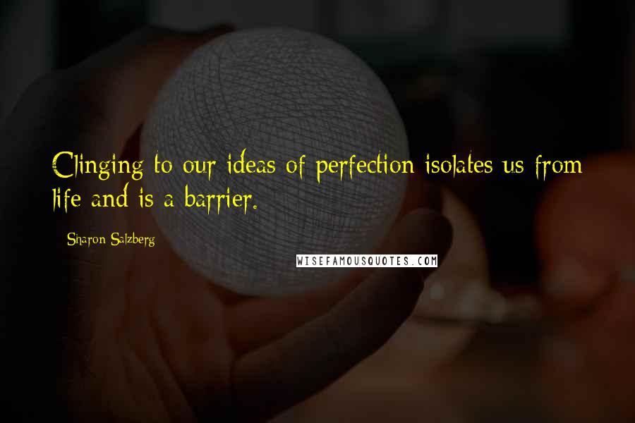 Sharon Salzberg Quotes: Clinging to our ideas of perfection isolates us from life and is a barrier.