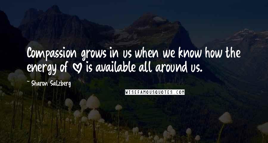 Sharon Salzberg Quotes: Compassion grows in us when we know how the energy of love is available all around us.