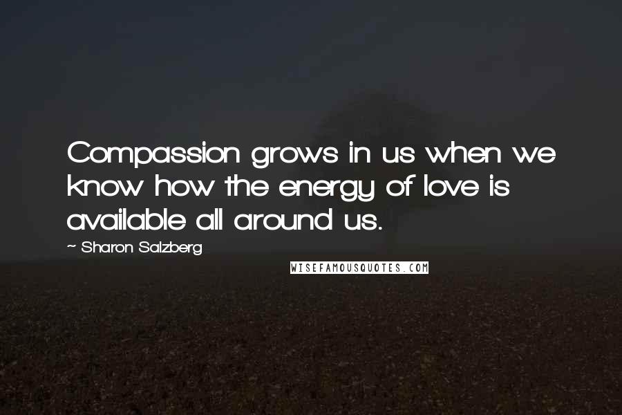 Sharon Salzberg Quotes: Compassion grows in us when we know how the energy of love is available all around us.