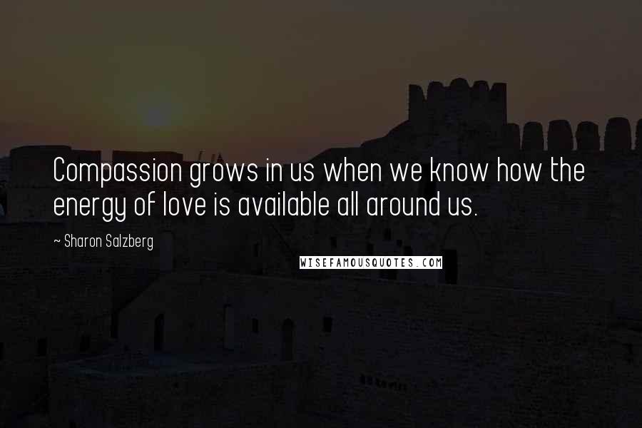 Sharon Salzberg Quotes: Compassion grows in us when we know how the energy of love is available all around us.