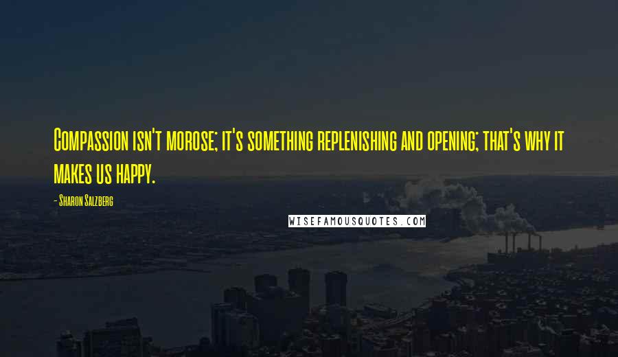 Sharon Salzberg Quotes: Compassion isn't morose; it's something replenishing and opening; that's why it makes us happy.
